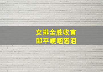 女排全胜收官 郎平哽咽落泪